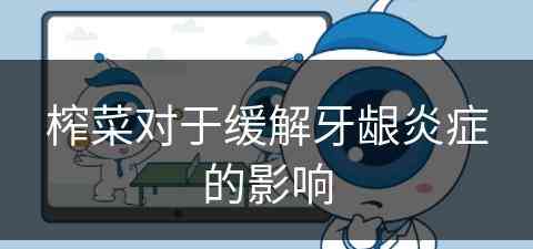 榨菜对于缓解牙龈炎症的影响 榨菜对于缓解牙龈炎症的影响